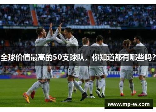 全球价值最高的50支球队，你知道都有哪些吗？