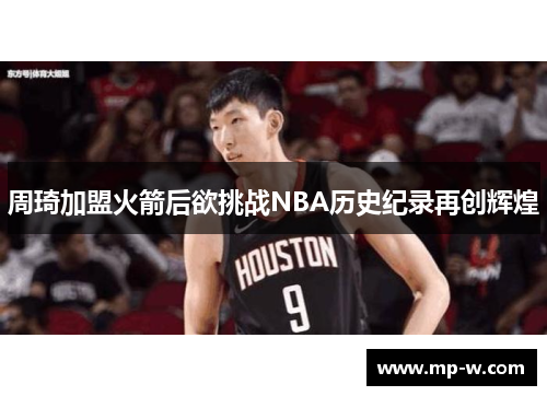 周琦加盟火箭后欲挑战NBA历史纪录再创辉煌