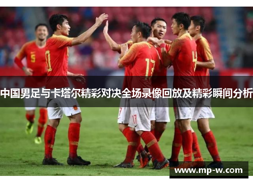 中国男足与卡塔尔精彩对决全场录像回放及精彩瞬间分析