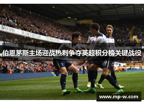 伯恩茅斯主场迎战热刺争夺英超积分榜关键战役
