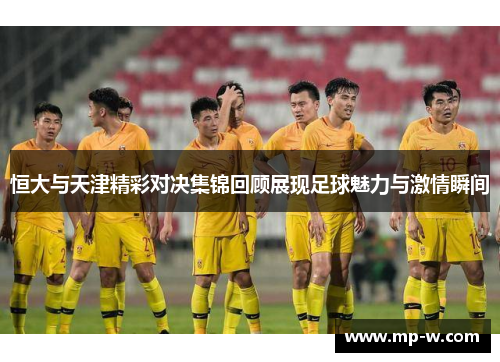 恒大与天津精彩对决集锦回顾展现足球魅力与激情瞬间
