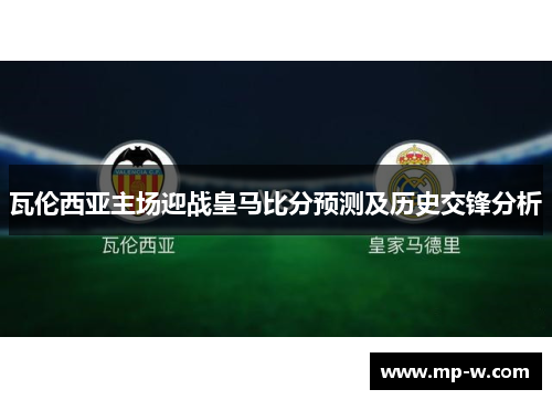 瓦伦西亚主场迎战皇马比分预测及历史交锋分析